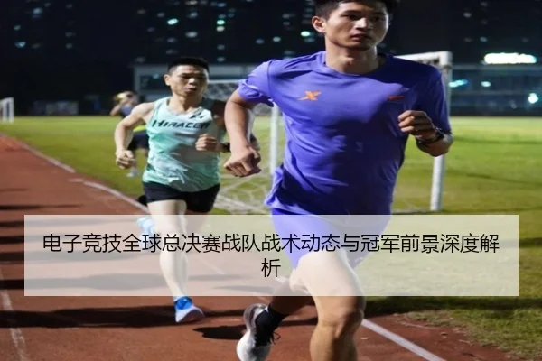 电子竞技全球总决赛战队战术动态与冠军前景深度解析